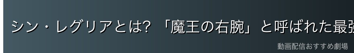 シン・レグリアとは? 「魔王の右腕」と呼ばれた最強の剣士