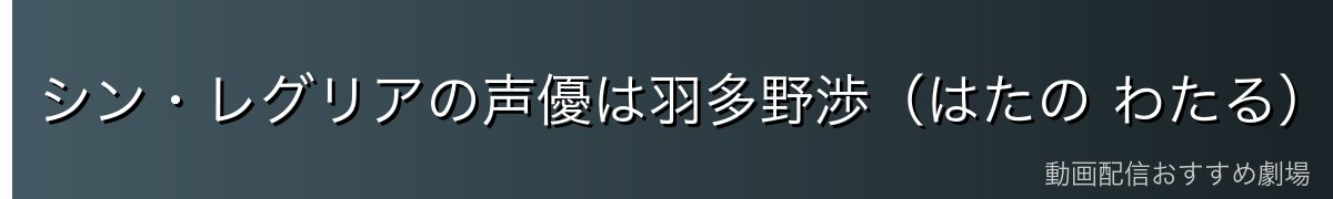 シン・レグリアの声優は羽多野渉（はたの わたる）