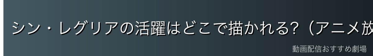 シン・レグリアの活躍はどこで描かれる?（アニメ放送範囲）