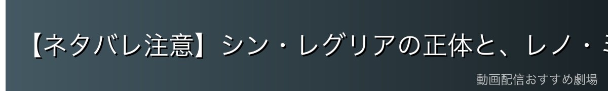【ネタバレ注意】シン・レグリアの正体と、レノ・ミサの物語