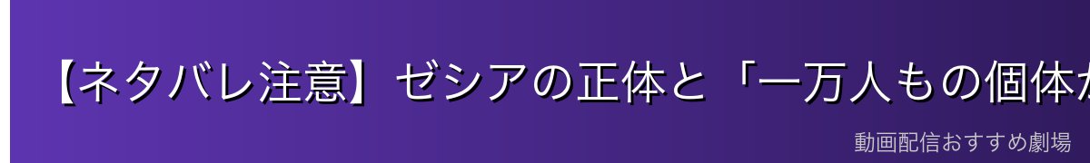 【ネタバレ注意】ゼシアの正体と「一万人もの個体がいる」設定