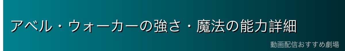 アベル・ウォーカーの強さ・魔法の能力詳細