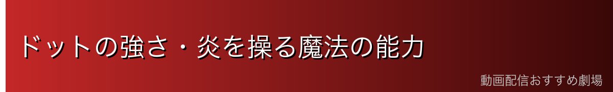 ドットの強さ・炎を操る魔法の能力