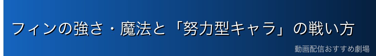 フィンの強さ・魔法と「努力型キャラ」の戦い方