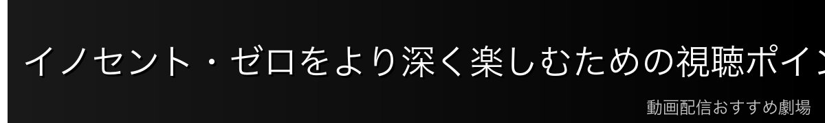 イノセント・ゼロをより深く楽しむための視聴ポイント