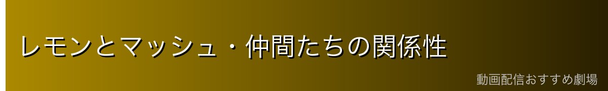 レモンとマッシュ・仲間たちの関係性