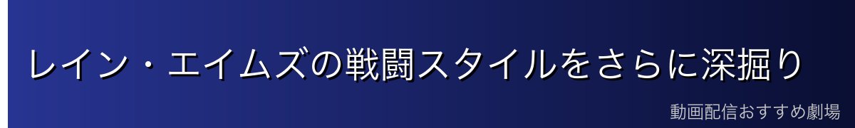 レイン・エイムズの戦闘スタイルをさらに深掘り