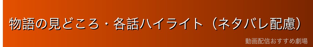 物語の見どころ・各話ハイライト(ネタバレ配慮)