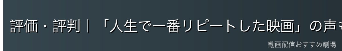 評価・評判|「人生で一番リピートした映画」の声も