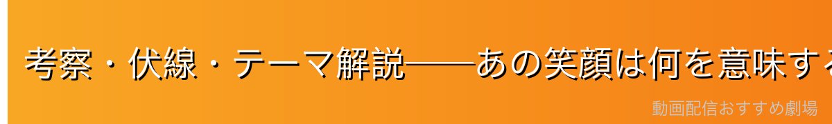 考察・伏線・テーマ解説──あの笑顔は何を意味するのか