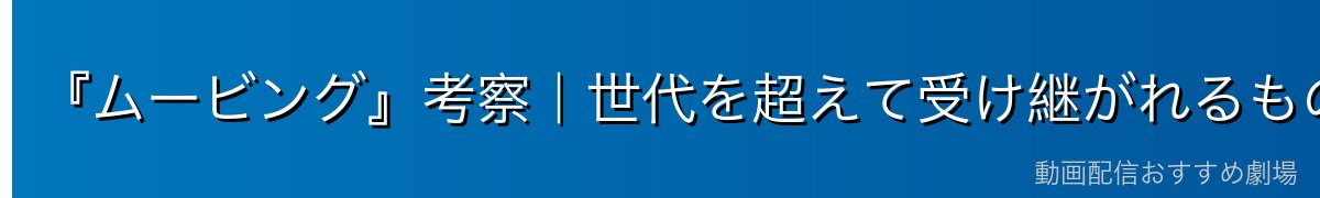 『ムービング』考察｜世代を超えて受け継がれるもの
