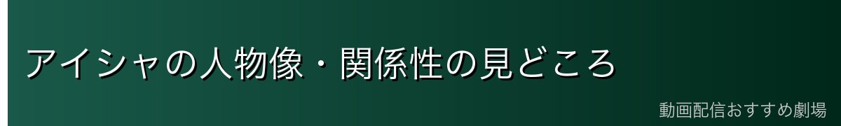 アイシャの人物像・関係性の見どころ