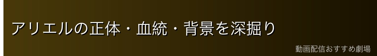 アリエルの正体・血統・背景を深掘り