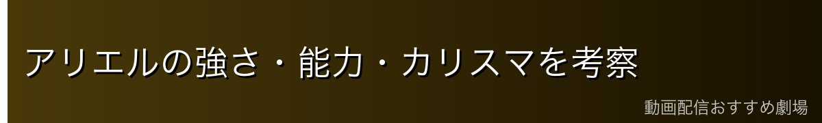 アリエルの強さ・能力・カリスマを考察