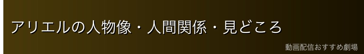 アリエルの人物像・人間関係・見どころ