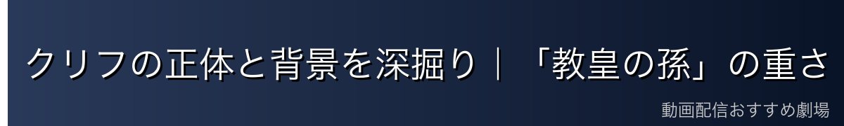クリフの正体と背景を深掘り|「教皇の孫」の重さ