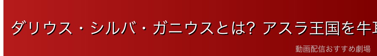 ダリウス・シルバ・ガニウスとは?アスラ王国を牛耳る上級大臣