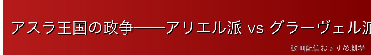 アスラ王国の政争──アリエル派 vs グラーヴェル派の構図