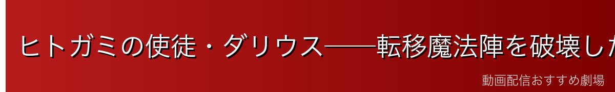 ヒトガミの使徒・ダリウス──転移魔法陣を破壊した愚策