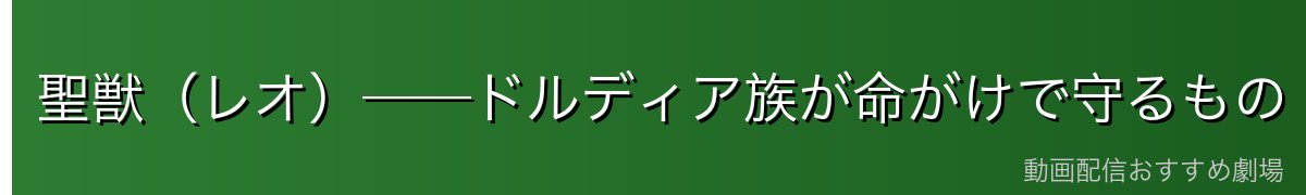 聖獣（レオ）──ドルディア族が命がけで守るもの