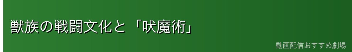 獣族の戦闘文化と「吠魔術」