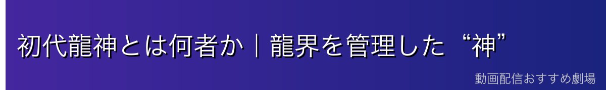 初代龍神とは何者か|龍界を管理した“神”