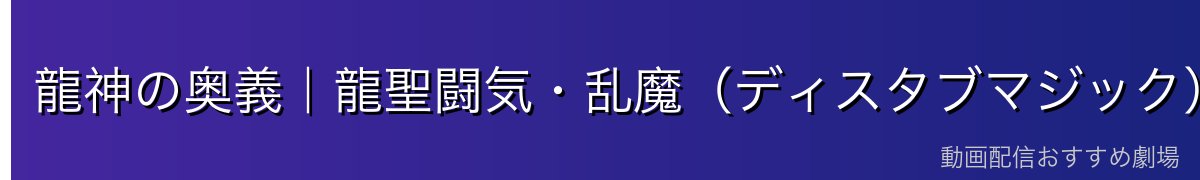 龍神の奥義|龍聖闘気・乱魔(ディスタブマジック)