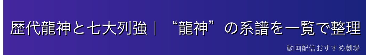 歴代龍神と七大列強|“龍神”の系譜を一覧で整理