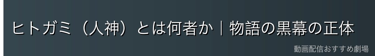 ヒトガミ(人神)とは何者か|物語の黒幕の正体