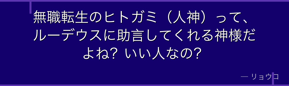 無職転生のヒトガミ(人神)って、ルーデウスに助言してくれる神様だよね?いい人なの?