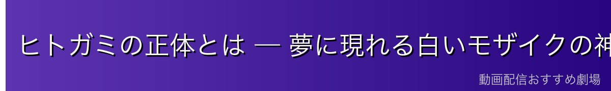 ヒトガミの正体とは — 夢に現れる白いモザイクの神格【※ネタバレ注意】