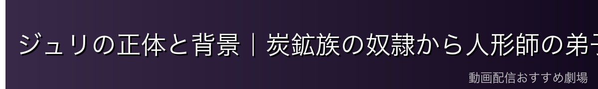 ジュリの正体と背景|炭鉱族の奴隷から人形師の弟子へ