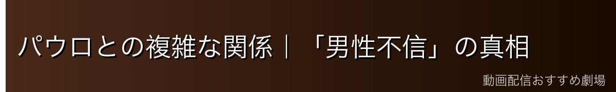 パウロとの複雑な関係|「男性不信」の真相