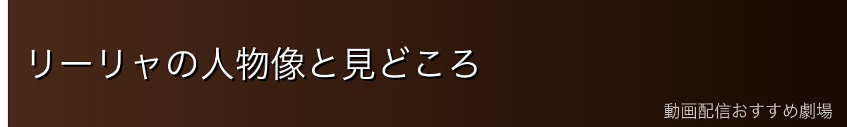 リーリャの人物像と見どころ