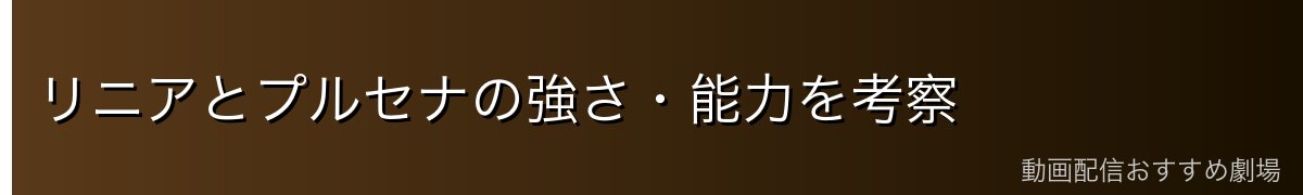 リニアとプルセナの強さ・能力を考察