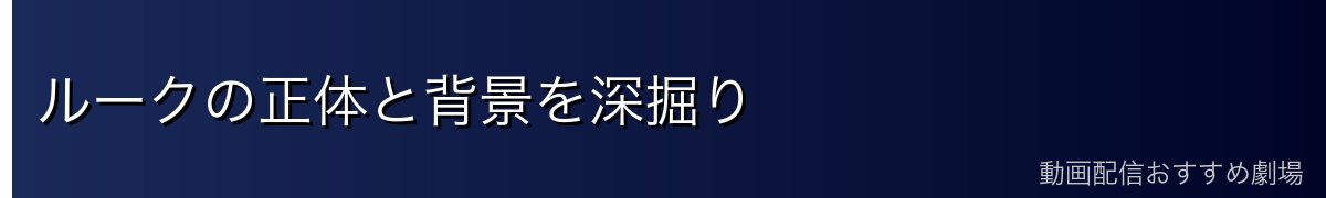 ルークの正体と背景を深掘り