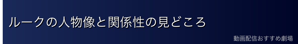 ルークの人物像と関係性の見どころ