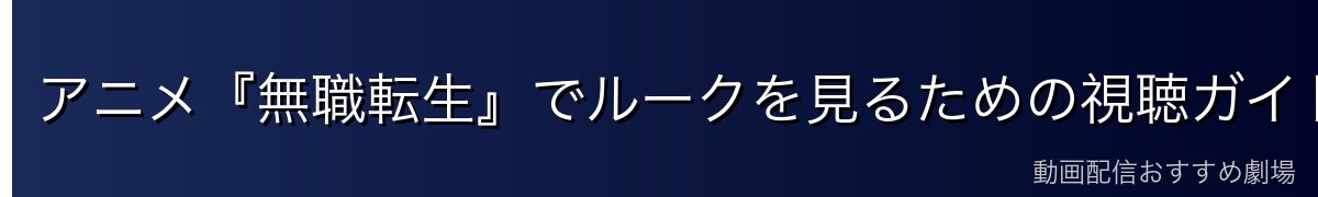 アニメ『無職転生』でルークを見るための視聴ガイド