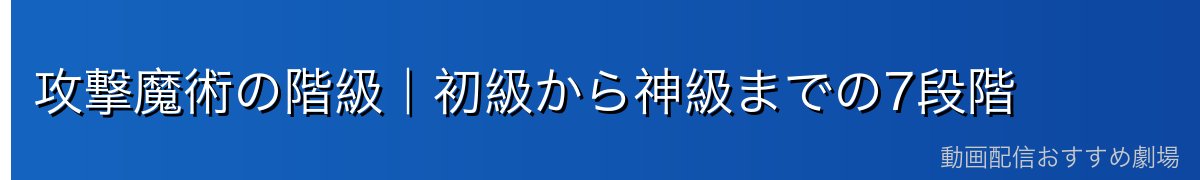 攻撃魔術の階級|初級から神級までの7段階