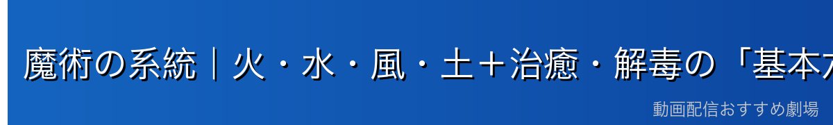 魔術の系統|火・水・風・土+治癒・解毒の「基本六種」