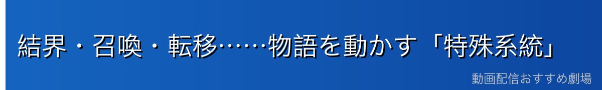 結界・召喚・転移……物語を動かす「特殊系統」