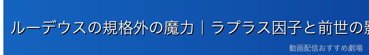 ルーデウスの規格外の魔力|ラプラス因子と前世の影響