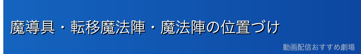魔導具・転移魔法陣・魔法陣の位置づけ