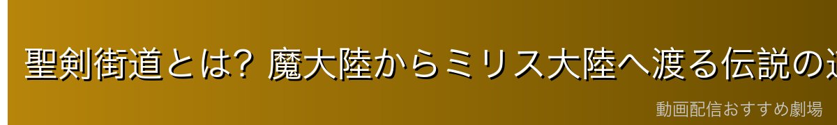 聖剣街道とは?魔大陸からミリス大陸へ渡る伝説の道