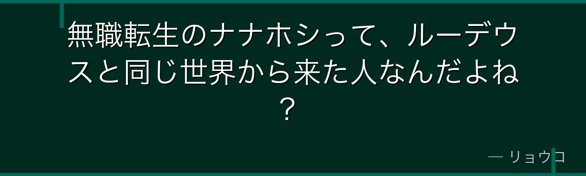 無職転生のナナホシって、ルーデウスと同じ世界から来た人なんだよね?