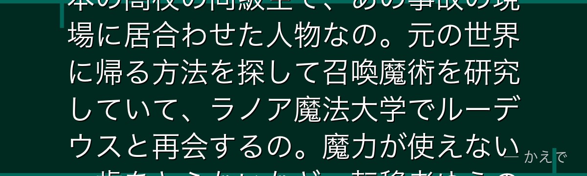 そうなの!ナナホシ(本名・七星静香)は、前世のルーデウスと同じ日本の高校の同級生で、あの事故の現場に居合わせた人物なの。元の世界に帰る方法を探して召喚魔術を研究していて、ラノア魔法大学でルーデウスと再会するの。魔力が使えない・歳をとらないなど、転移者ゆえの孤独を抱えた少女なんだよ。