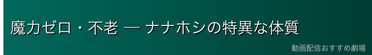 魔力ゼロ・不老 — ナナホシの特異な体質