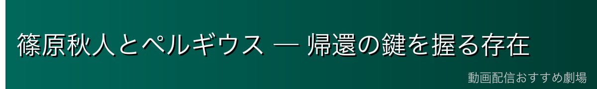 篠原秋人とペルギウス — 帰還の鍵を握る存在