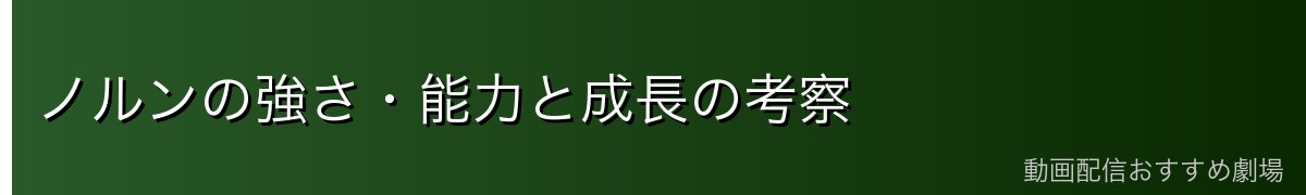 ノルンの強さ・能力と成長の考察