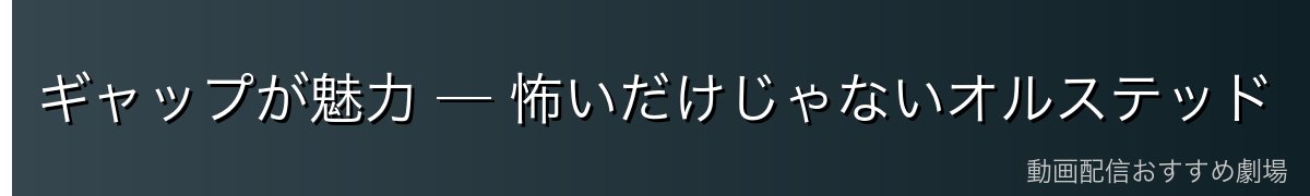 ギャップが魅力 ─ 怖いだけじゃないオルステッド